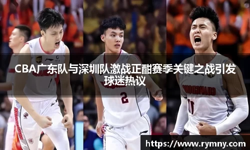 CBA广东队与深圳队激战正酣赛季关键之战引发球迷热议