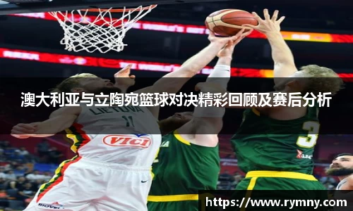 澳大利亚与立陶宛篮球对决精彩回顾及赛后分析