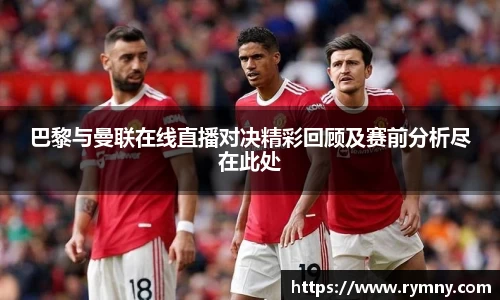 巴黎与曼联在线直播对决精彩回顾及赛前分析尽在此处