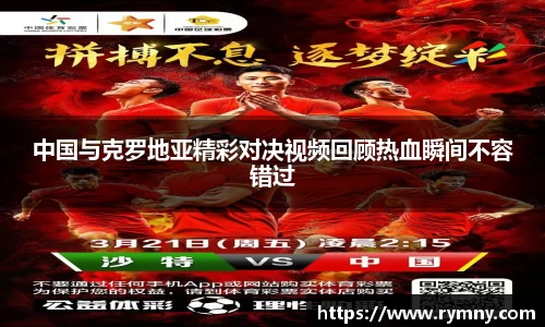 中国与克罗地亚精彩对决视频回顾热血瞬间不容错过
