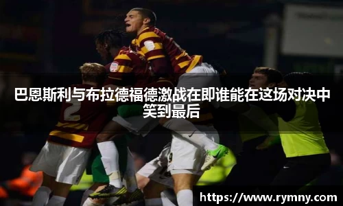 巴恩斯利与布拉德福德激战在即谁能在这场对决中笑到最后