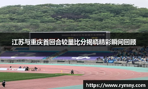 江苏与重庆首回合较量比分揭晓精彩瞬间回顾