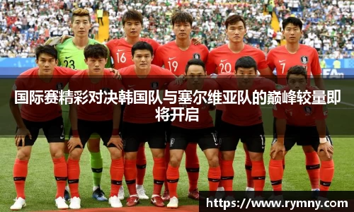 国际赛精彩对决韩国队与塞尔维亚队的巅峰较量即将开启