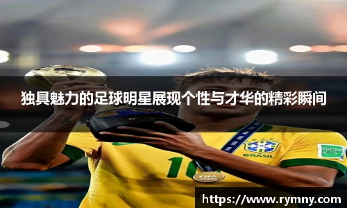 独具魅力的足球明星展现个性与才华的精彩瞬间