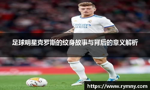 足球明星克罗斯的纹身故事与背后的意义解析