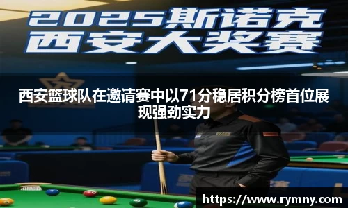 西安篮球队在邀请赛中以71分稳居积分榜首位展现强劲实力