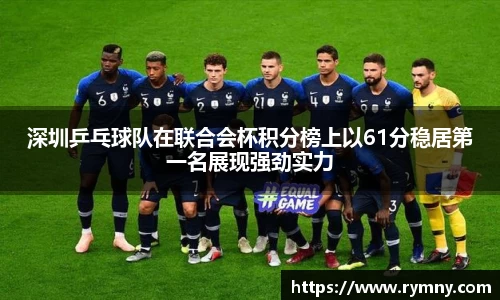 深圳乒乓球队在联合会杯积分榜上以61分稳居第一名展现强劲实力