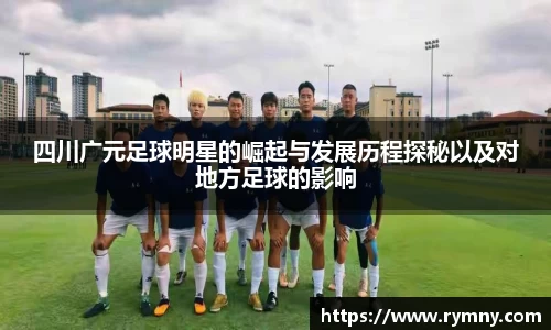 四川广元足球明星的崛起与发展历程探秘以及对地方足球的影响