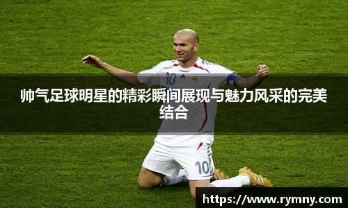 帅气足球明星的精彩瞬间展现与魅力风采的完美结合