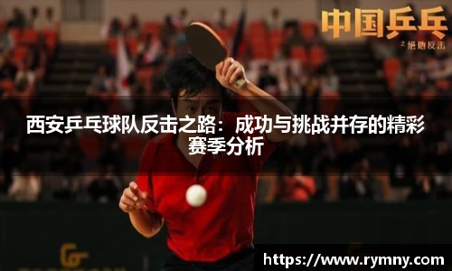 西安乒乓球队反击之路：成功与挑战并存的精彩赛季分析