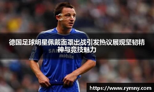 德国足球明星佩戴面罩出战引发热议展现坚韧精神与竞技魅力