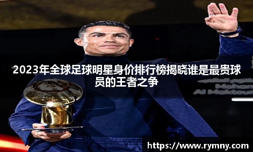 2023年全球足球明星身价排行榜揭晓谁是最贵球员的王者之争
