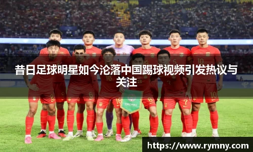 昔日足球明星如今沦落中国踢球视频引发热议与关注