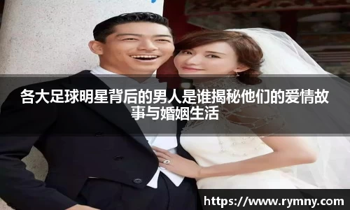 各大足球明星背后的男人是谁揭秘他们的爱情故事与婚姻生活